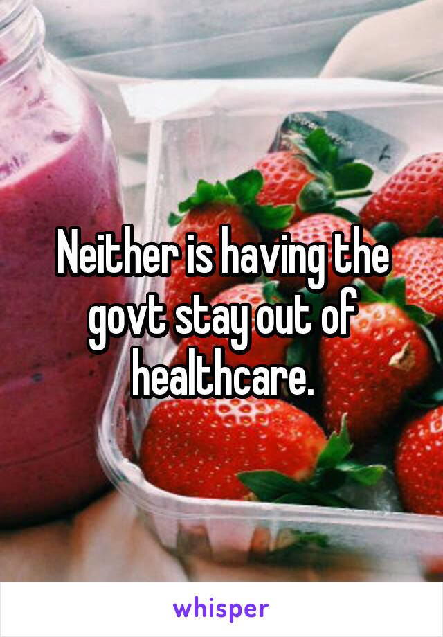 Neither is having the govt stay out of healthcare.