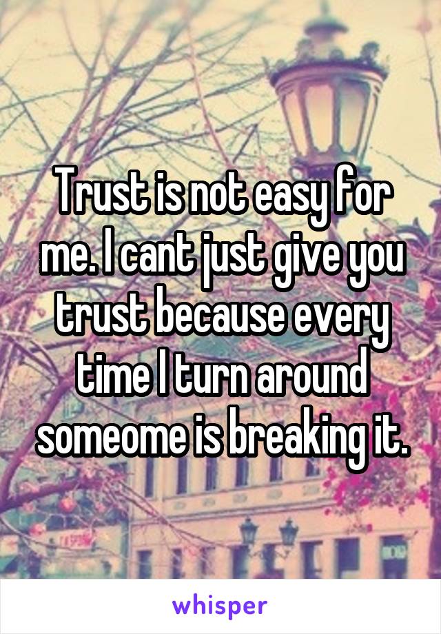 Trust is not easy for me. I cant just give you trust because every time I turn around someome is breaking it.