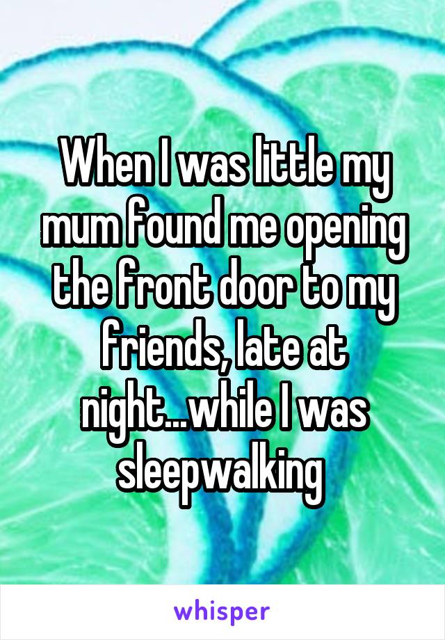 When I was little my mum found me opening the front door to my friends, late at night...while I was sleepwalking 