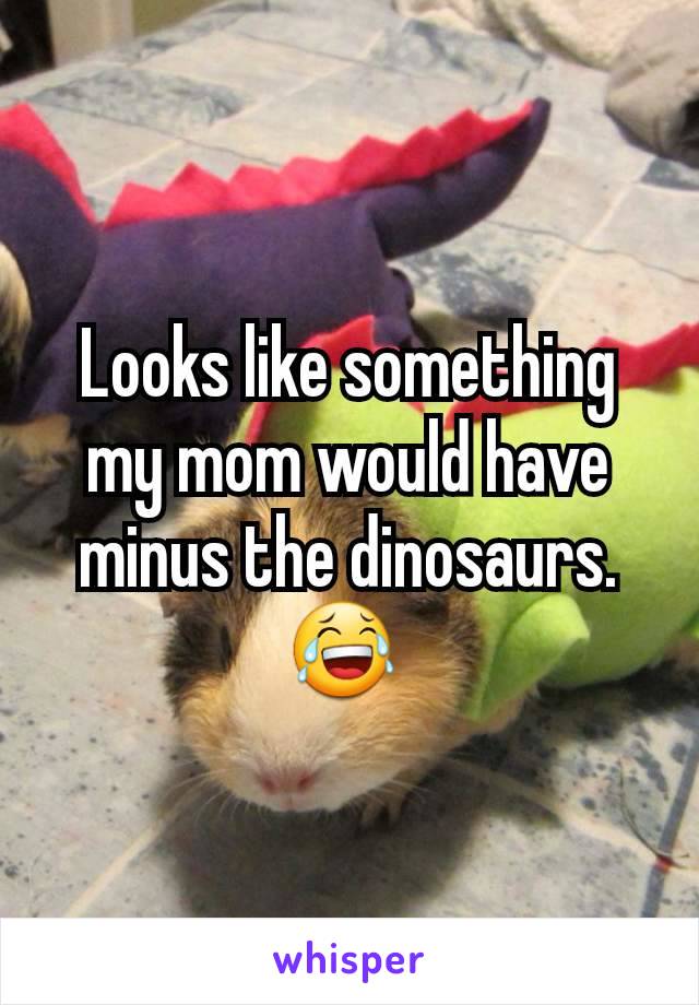 Looks like something my mom would have minus the dinosaurs. 😂 