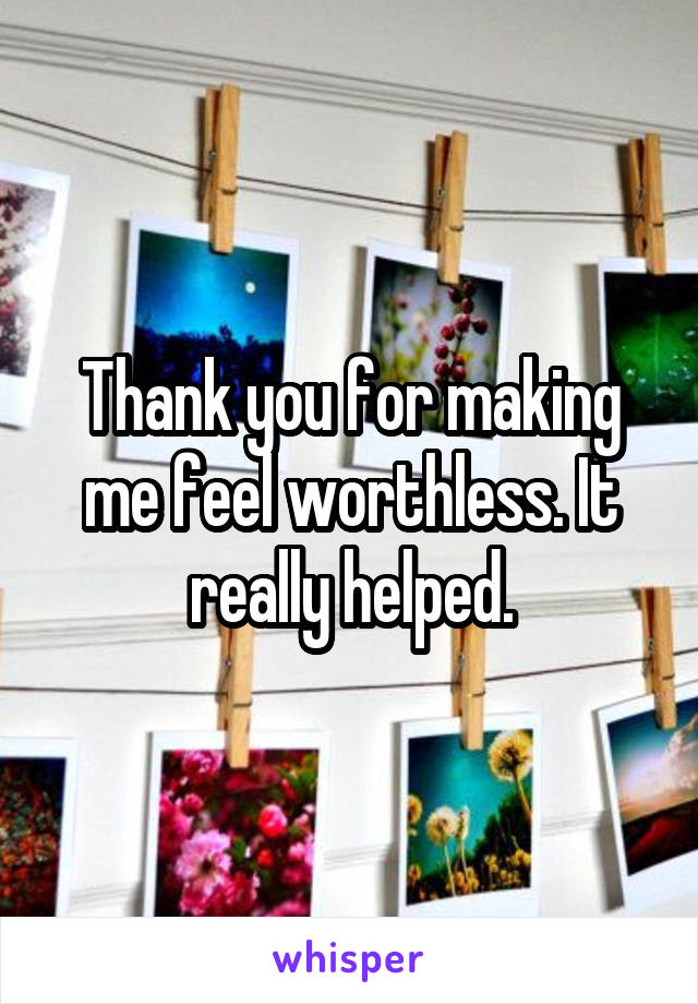 Thank you for making me feel worthless. It really helped.