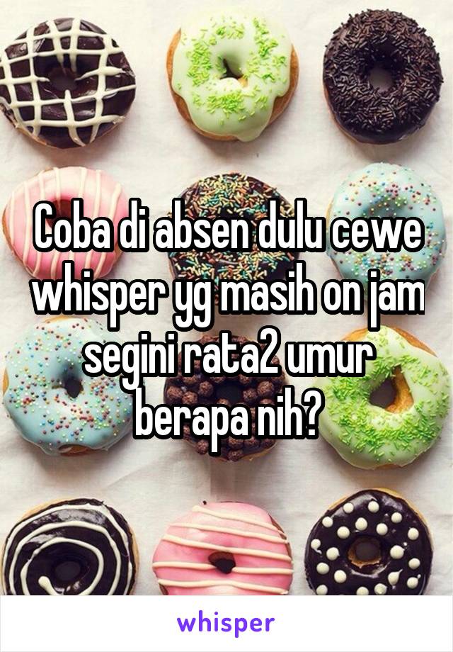 Coba di absen dulu cewe whisper yg masih on jam segini rata2 umur berapa nih?