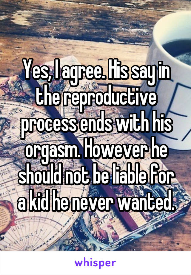 Yes, I agree. His say in the reproductive process ends with his orgasm. However he should not be liable for a kid he never wanted.