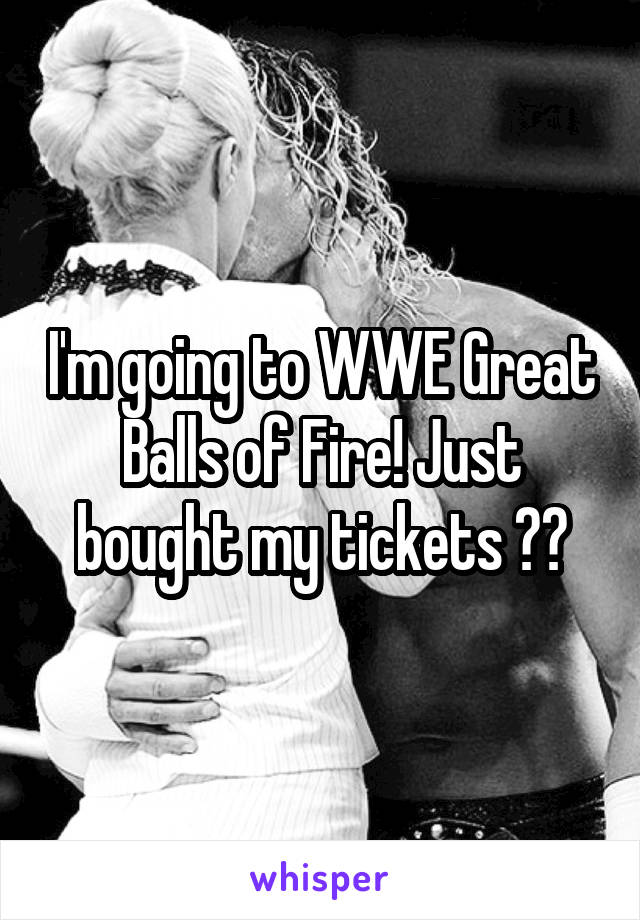 I'm going to WWE Great Balls of Fire! Just bought my tickets 😂😂