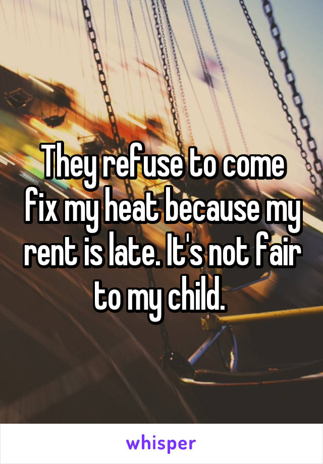 They refuse to come fix my heat because my rent is late. It's not fair to my child. 