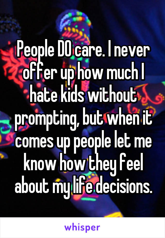 People DO care. I never offer up how much I hate kids without prompting, but when it comes up people let me know how they feel about my life decisions.