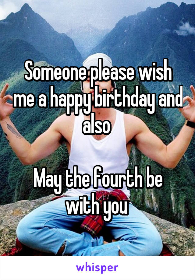 Someone please wish me a happy birthday and also 

May the fourth be with you 