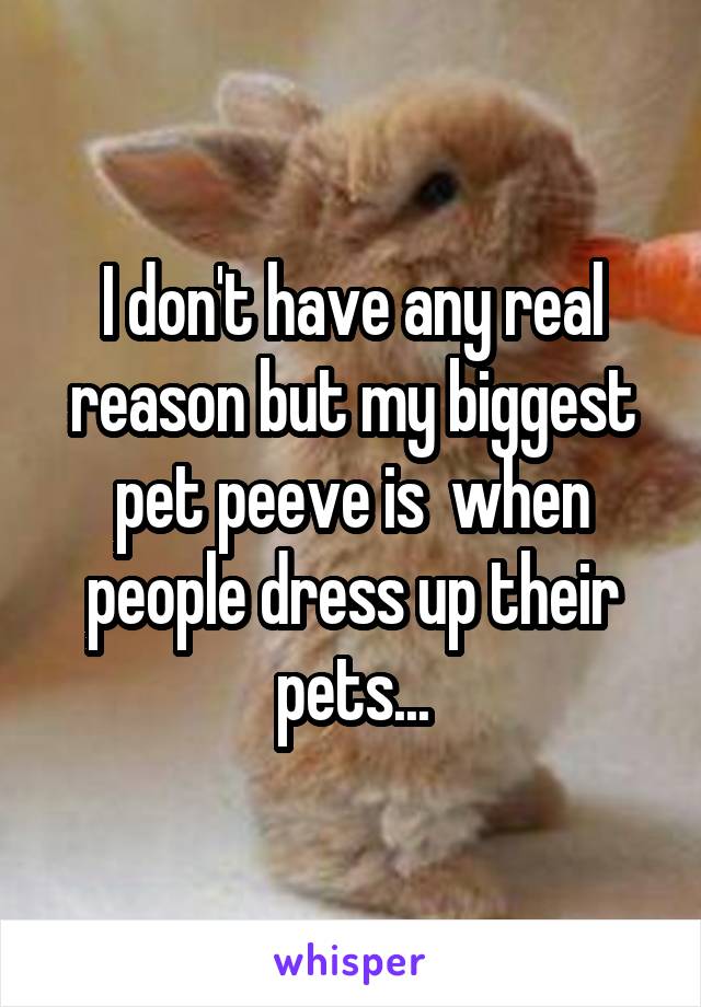 I don't have any real reason but my biggest pet peeve is  when people dress up their pets...