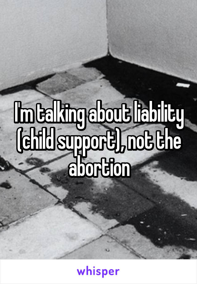 I'm talking about liability (child support), not the abortion