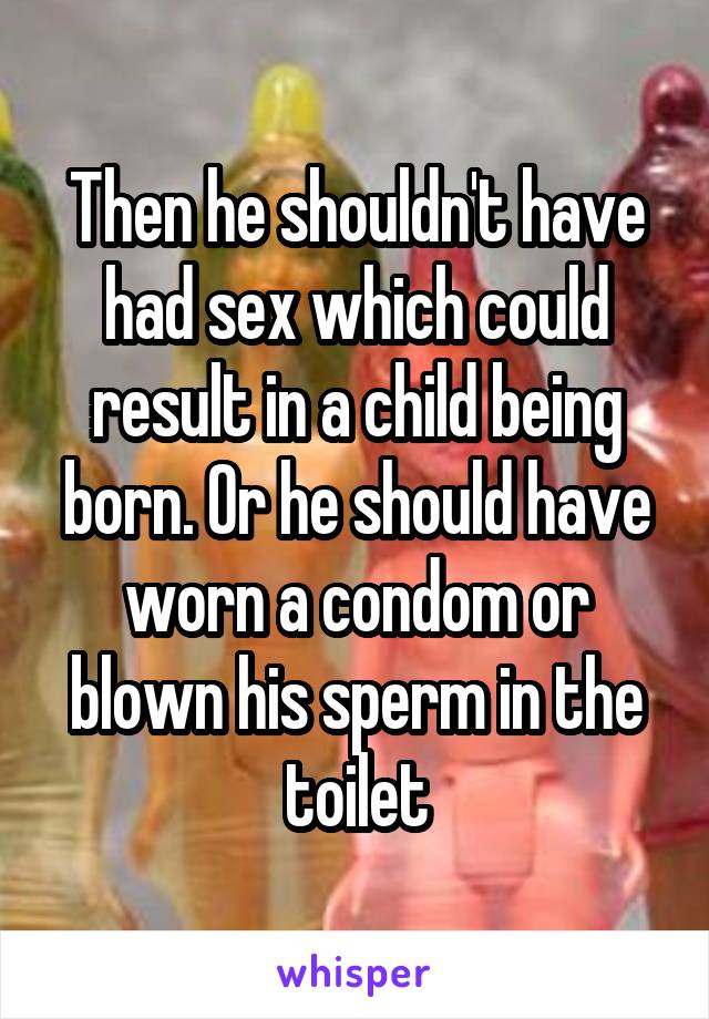 Then he shouldn't have had sex which could result in a child being born. Or he should have worn a condom or blown his sperm in the toilet