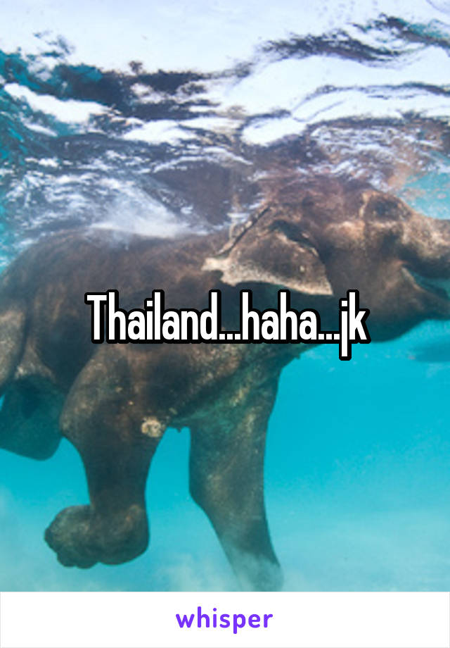 Thailand...haha...jk