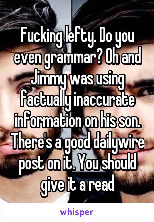 Fucking lefty. Do you even grammar? Oh and Jimmy was using factually inaccurate information on his son. There's a good dailywire post on it. You should give it a read