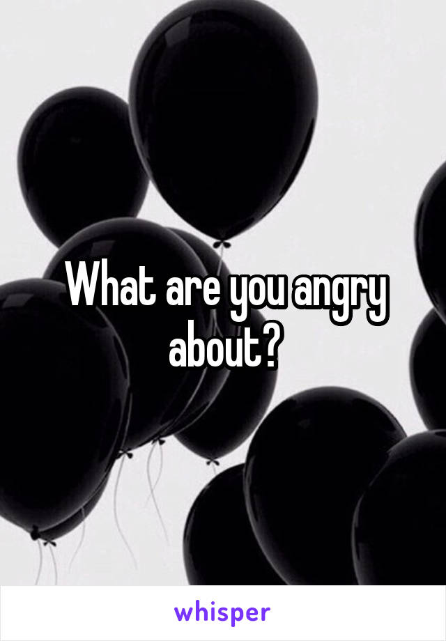 What are you angry about?