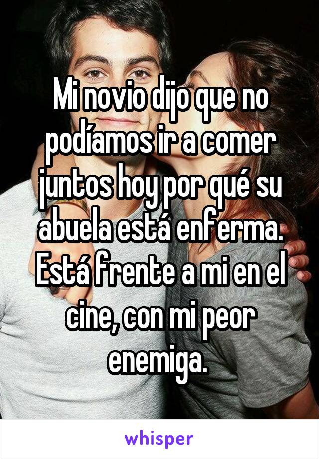 Mi novio dijo que no podíamos ir a comer juntos hoy por qué su abuela está enferma. Está frente a mi en el cine, con mi peor enemiga. 