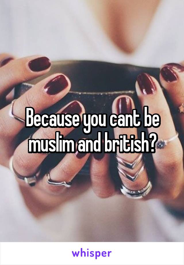 Because you cant be muslim and british?