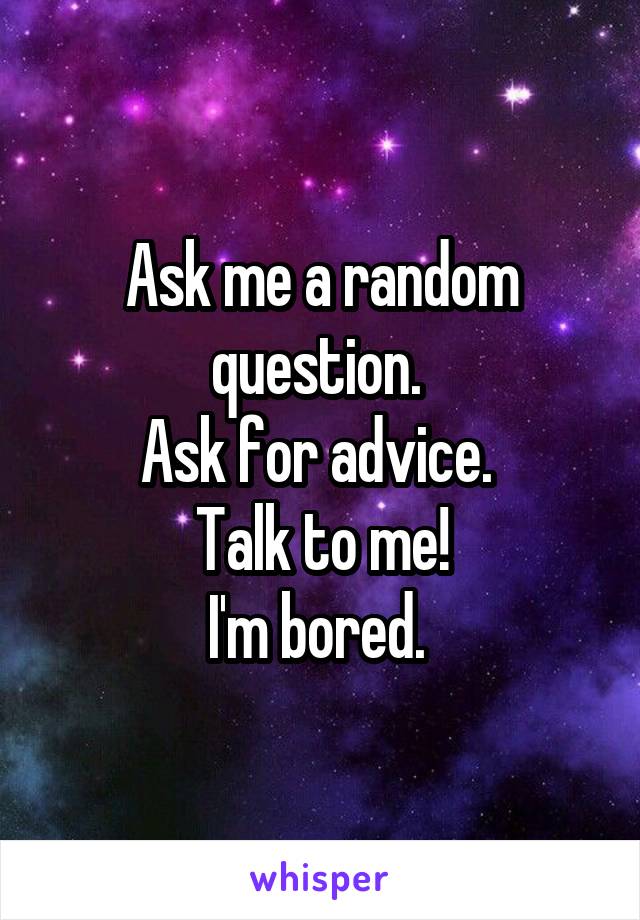 Ask me a random question. 
Ask for advice. 
Talk to me!
I'm bored. 