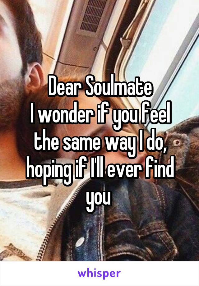 Dear Soulmate
I wonder if you feel the same way I do, hoping if I'll ever find you 