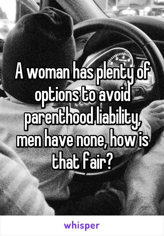 A woman has plenty of options to avoid parenthood liability, men have none, how is that fair?