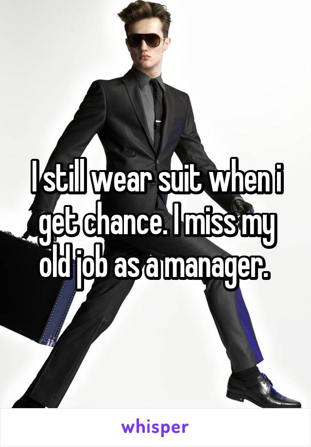 I still wear suit when i get chance. I miss my old job as a manager. 