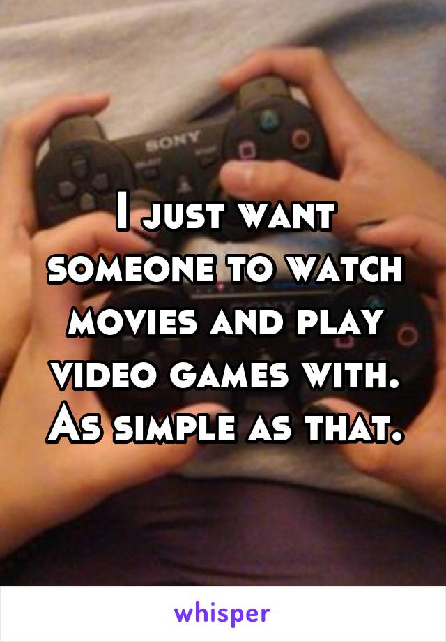 I just want someone to watch movies and play video games with. As simple as that.