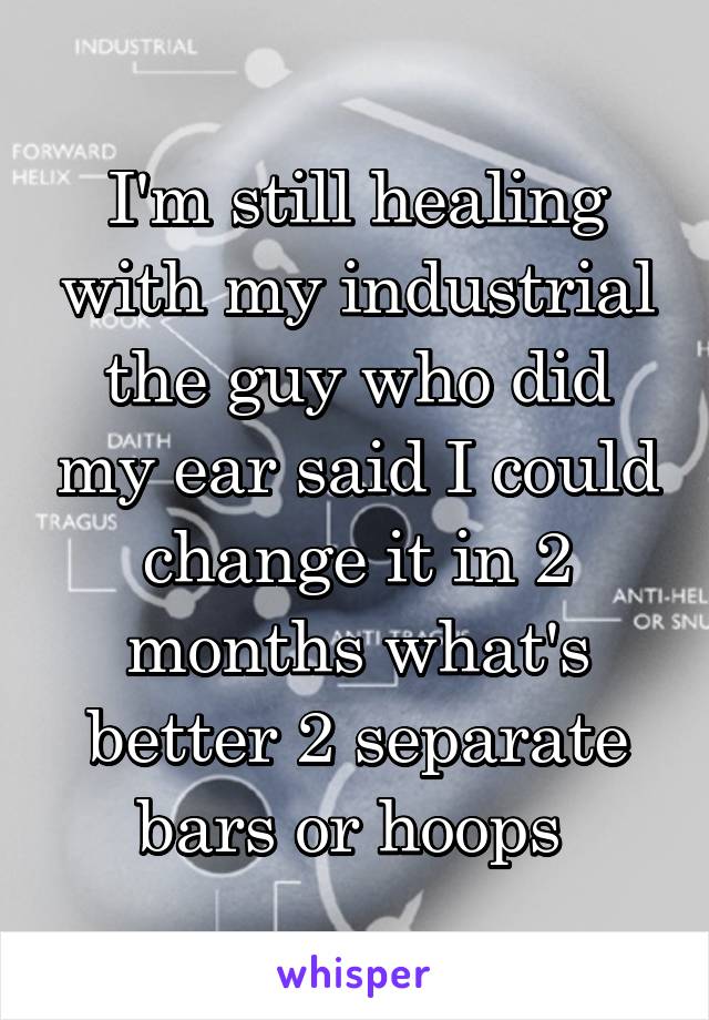 I'm still healing with my industrial the guy who did my ear said I could change it in 2 months what's better 2 separate bars or hoops 