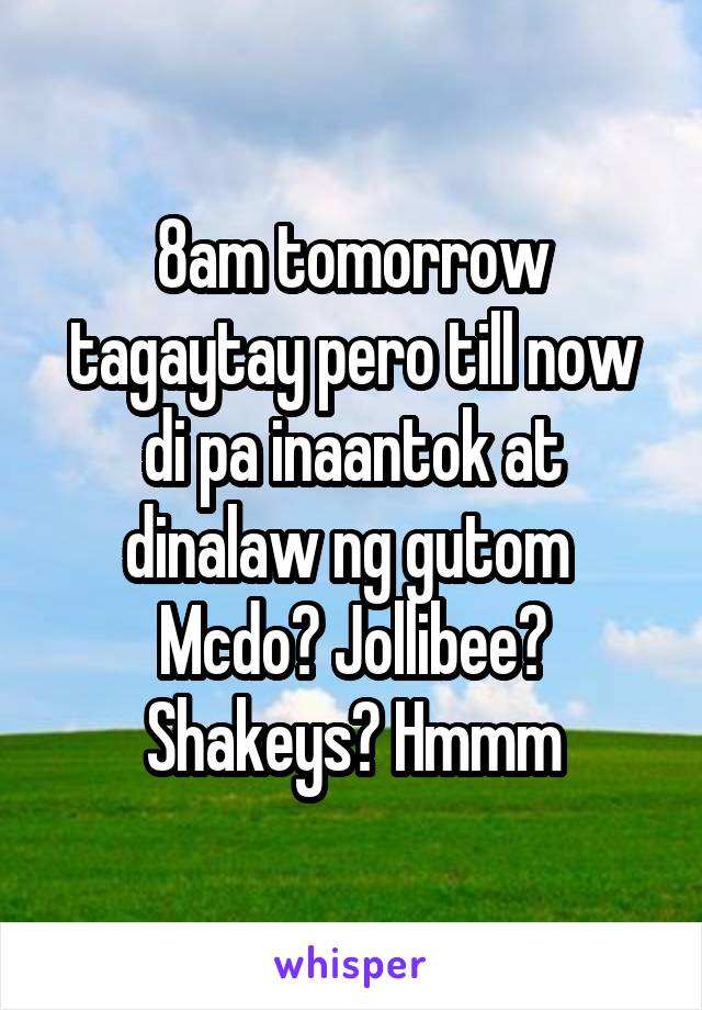 8am tomorrow tagaytay pero till now di pa inaantok at dinalaw ng gutom 
Mcdo? Jollibee? Shakeys? Hmmm