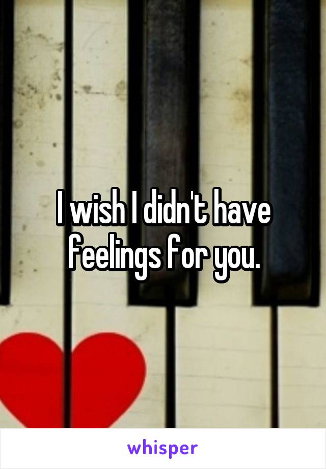 I wish I didn't have feelings for you.