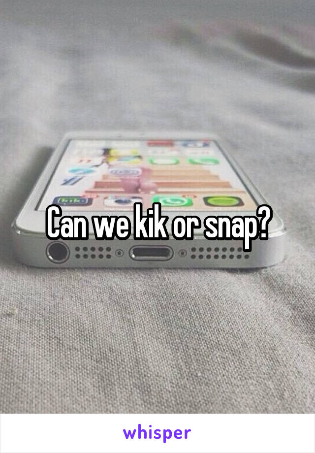 Can we kik or snap?