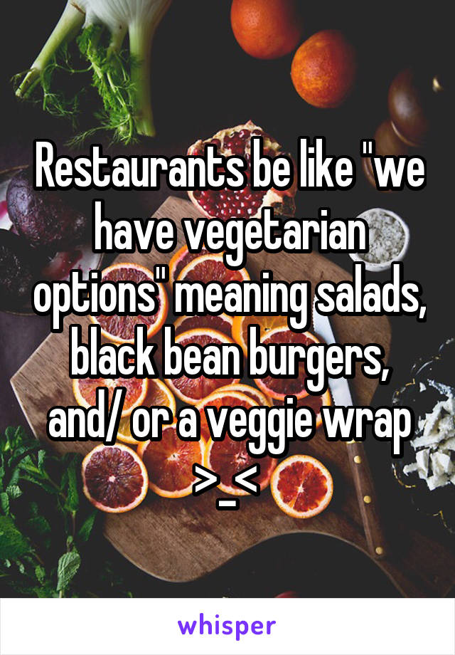 Restaurants be like "we have vegetarian options" meaning salads, black bean burgers, and/ or a veggie wrap >_< 