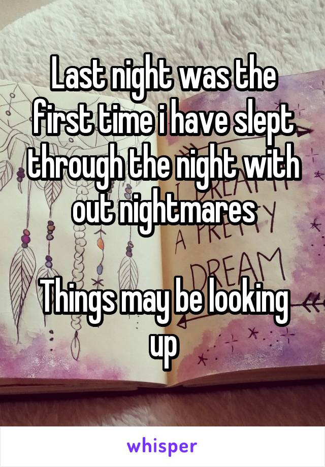 Last night was the first time i have slept through the night with out nightmares

Things may be looking up
