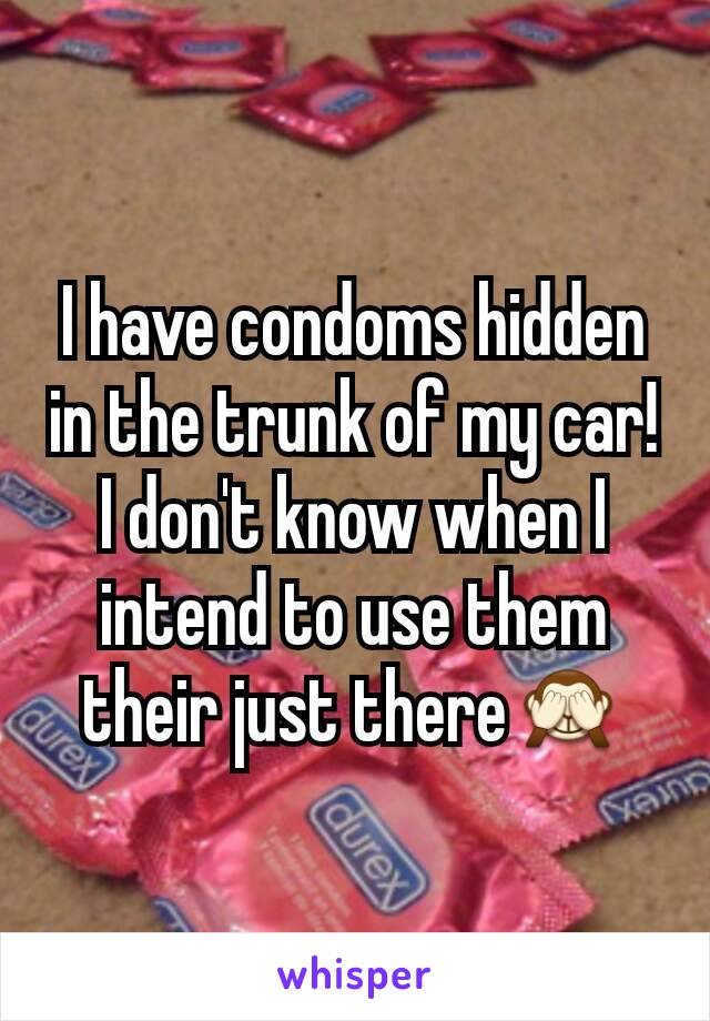 I have condoms hidden in the trunk of my car! I don't know when I intend to use them their just there🙈