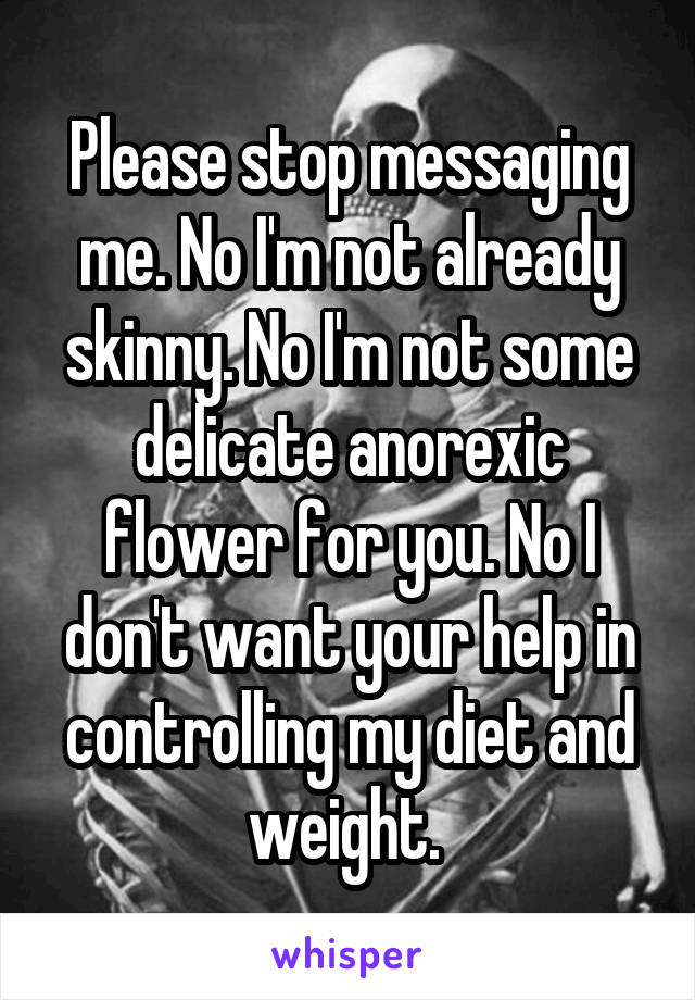 Please stop messaging me. No I'm not already skinny. No I'm not some delicate anorexic flower for you. No I don't want your help in controlling my diet and weight. 