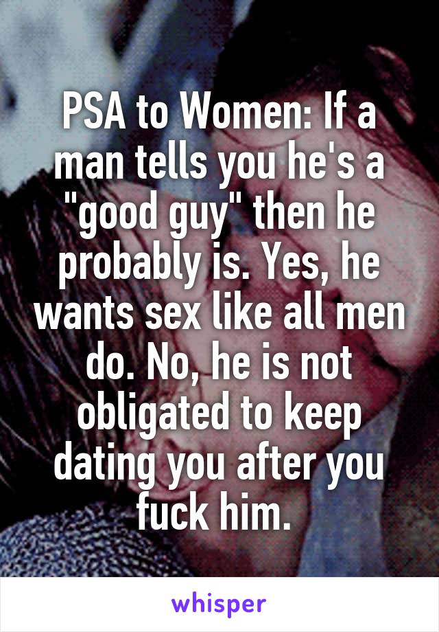 PSA to Women: If a man tells you he's a "good guy" then he probably is. Yes, he wants sex like all men do. No, he is not obligated to keep dating you after you fuck him. 