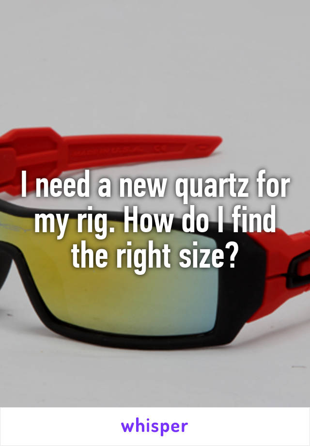 I need a new quartz for my rig. How do I find the right size?