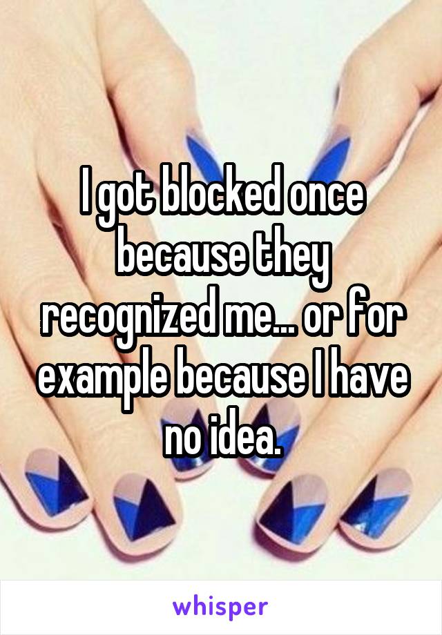 I got blocked once because they recognized me... or for example because I have no idea.