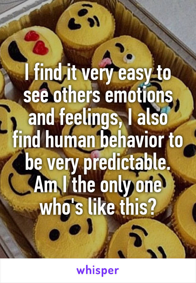 I find it very easy to see others emotions and feelings, I also find human behavior to be very predictable.
Am I the only one who's like this?