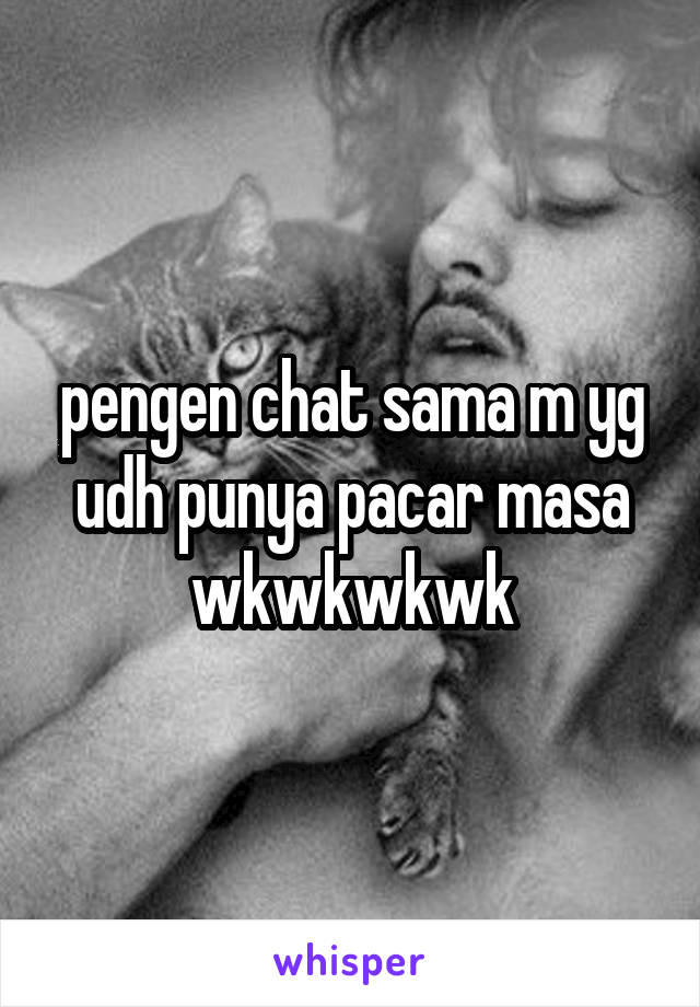 pengen chat sama m yg udh punya pacar masa wkwkwkwk