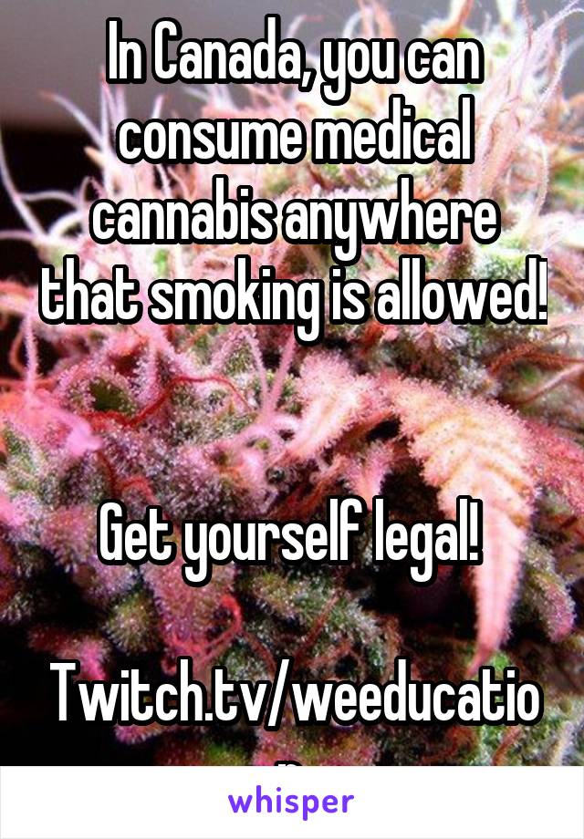 In Canada, you can consume medical cannabis anywhere that smoking is allowed! 

Get yourself legal! 

Twitch.tv/weeducation 