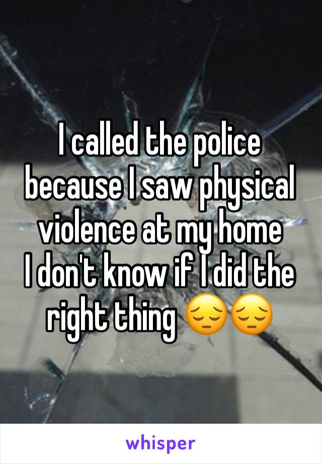 I called the police because I saw physical violence at my home 
I don't know if I did the right thing 😔😔