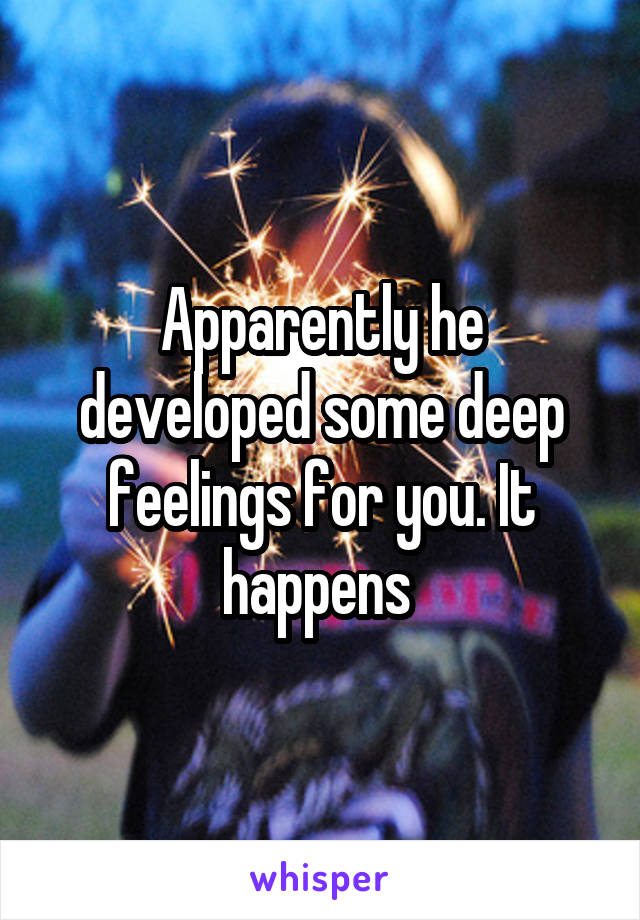 Apparently he developed some deep feelings for you. It happens 