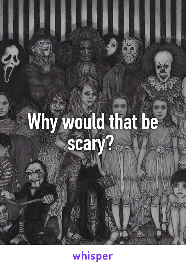 Why would that be scary? 