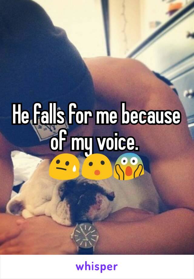 He falls for me because of my voice. 
😓😮😱