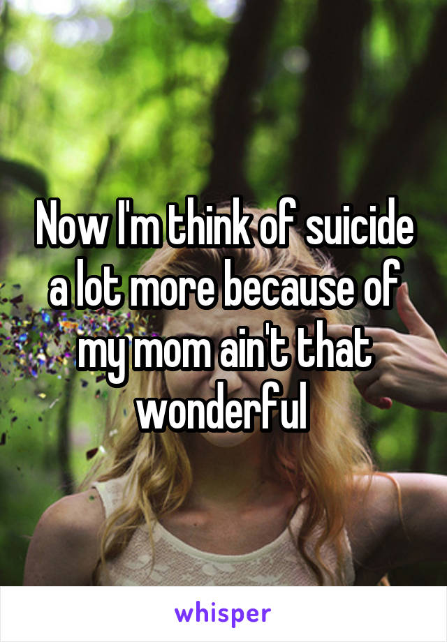 Now I'm think of suicide a lot more because of my mom ain't that wonderful 