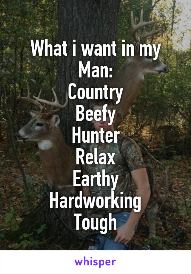 What i want in my Man:
Country
Beefy
Hunter
Relax
Earthy
Hardworking
Tough