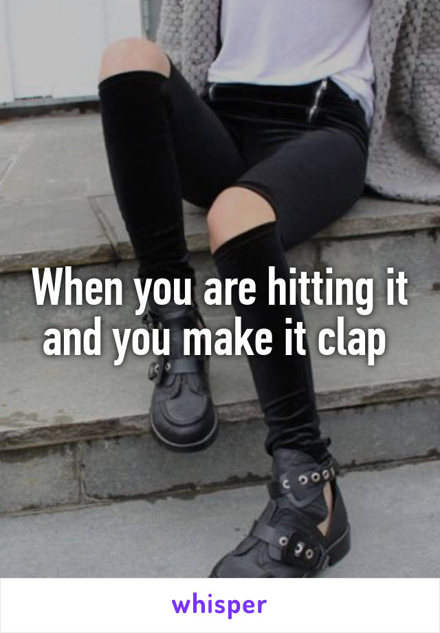 When you are hitting it and you make it clap 