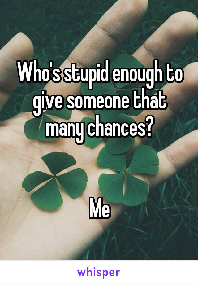 Who's stupid enough to give someone that many chances?


Me