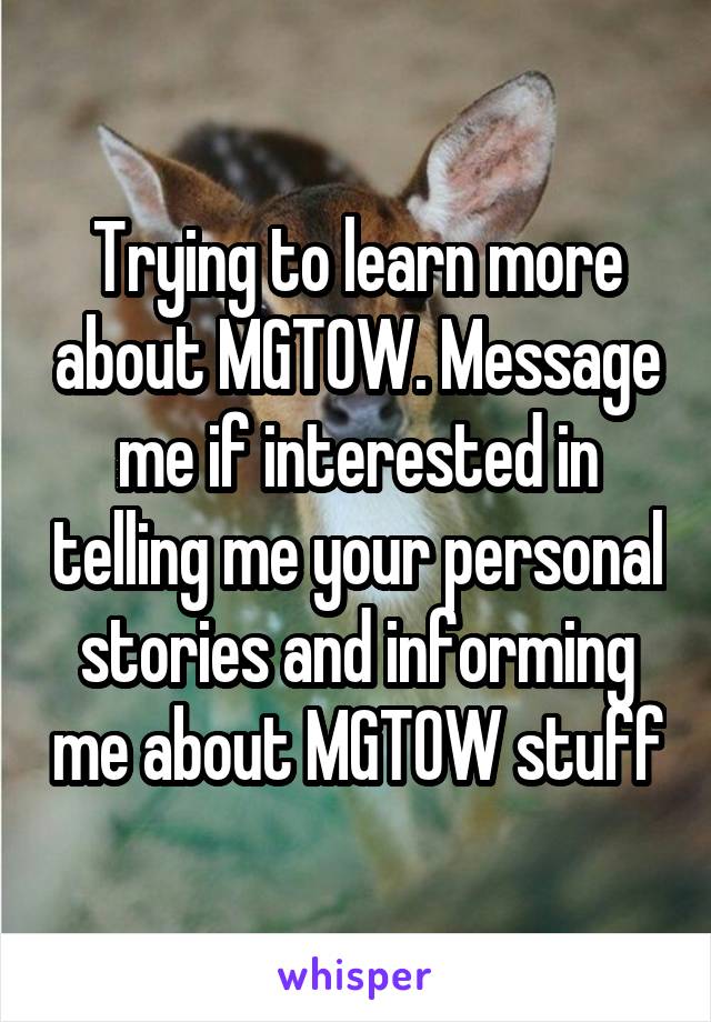 Trying to learn more about MGTOW. Message me if interested in telling me your personal stories and informing me about MGTOW stuff