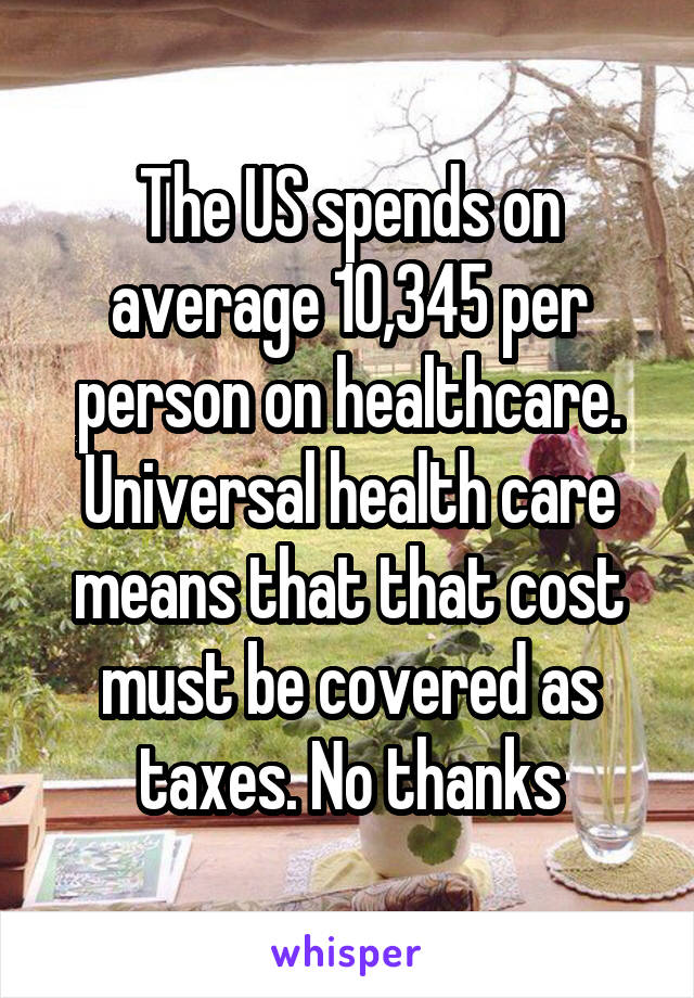 The US spends on average 10,345 per person on healthcare. Universal health care means that that cost must be covered as taxes. No thanks