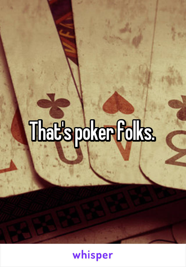 That's poker folks. 