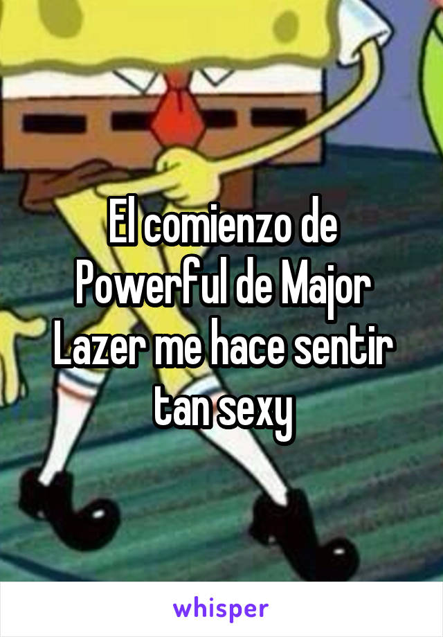 El comienzo de Powerful de Major Lazer me hace sentir tan sexy